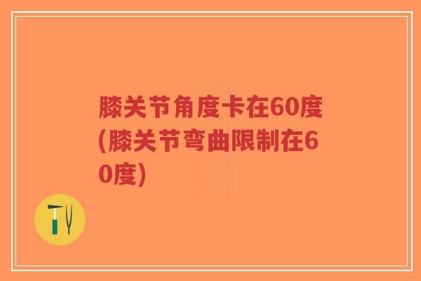 膝关节角度卡在60度(膝关节弯曲限制在60度)-第1张图片-超越 膝关节角度卡在60度(膝关节弯曲限制在60度)-第1张图片-超越