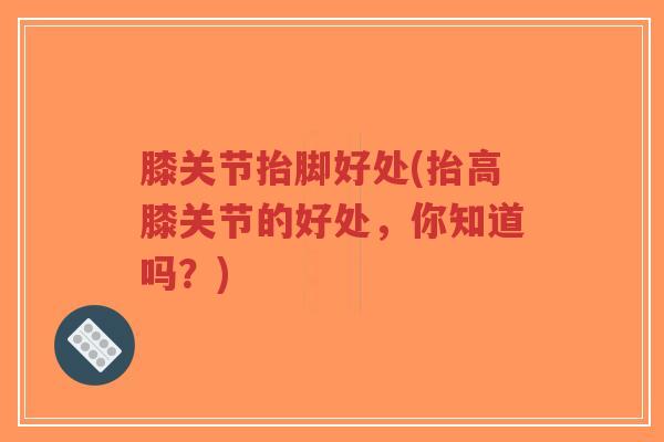 膝关节抬脚好处(抬高膝关节的好处,你知道吗?)-第1张图片-超越 膝关节抬脚好处(抬高膝关节的好处,你知道吗?)-第1张图片-超越