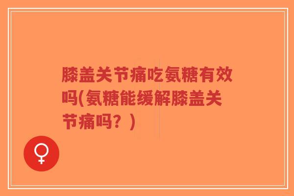 膝盖关节痛吃氨糖有效吗(氨糖能缓解膝盖关节痛吗?)-第1张图片-超越 膝盖关节痛吃氨糖有效吗(氨糖能缓解膝盖关节痛吗?)-第1张图片-超越