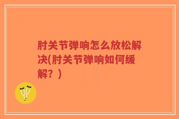 肘关节弹响怎么放松解决(肘关节弹响如何缓解?)-第1张图片-超越 肘关节弹响怎么放松解决(肘关节弹响如何缓解?)-第1张图片-超越