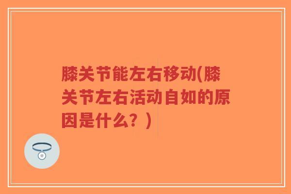膝关节能左右移动(膝关节左右活动自如的原因是什么?)-第1张图片-超越 膝关节能左右移动(膝关节左右活动自如的原因是什么?)-第1张图片-超越