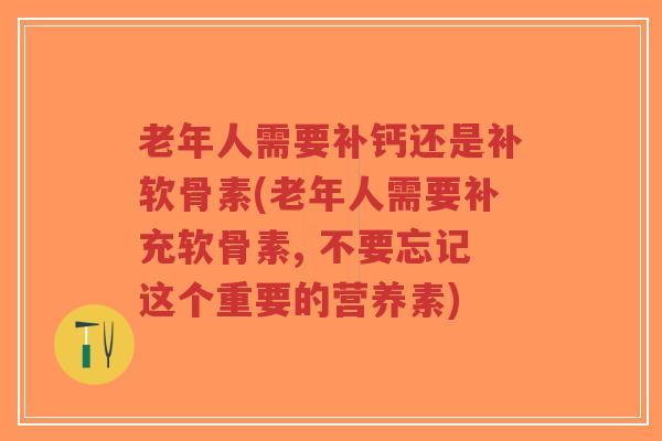 老年人需要补钙还是补软骨素(老年人需要补充软骨素, 不要忘记这个重要的营养素)-第1张图片-超越 老年人需要补钙还是补软骨素(老年人需要补充软骨素, 不要忘记这个重要的营养素)-第1张图片-超越