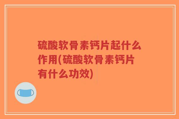 硫酸软骨素钙片起什么作用(硫酸软骨素钙片有什么功效)-第1张图片-超越 硫酸软骨素钙片起什么作用(硫酸软骨素钙片有什么功效)-第1张图片-超越