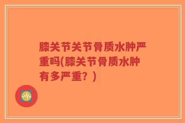 膝关节关节骨质水肿严重吗(膝关节骨质水肿有多严重？)-第1张图片-超越
