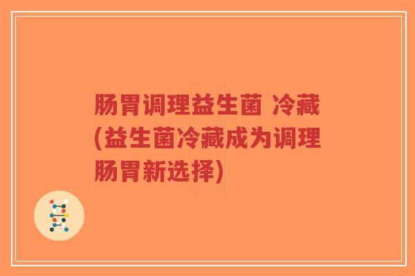 肠胃调理益生菌 冷藏(益生菌冷藏成为调理肠胃新选择)-第1张图片-超越 肠胃调理益生菌 冷藏(益生菌冷藏成为调理肠胃新选择)-第1张图片-超越
