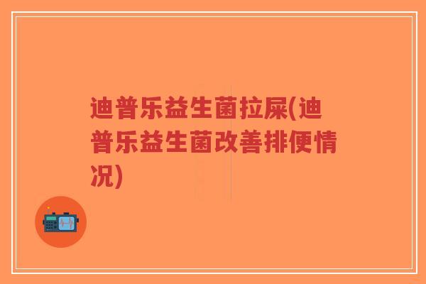 迪普乐益生菌拉屎(迪普乐益生菌改善排便情况)-第1张图片-超越 迪普乐益生菌拉屎(迪普乐益生菌改善排便情况)-第1张图片-超越