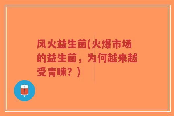 风火益生菌(火爆市场的益生菌,为何越来越受青睐?)-第1张图片-超越 风火益生菌(火爆市场的益生菌,为何越来越受青睐?)-第1张图片-超越