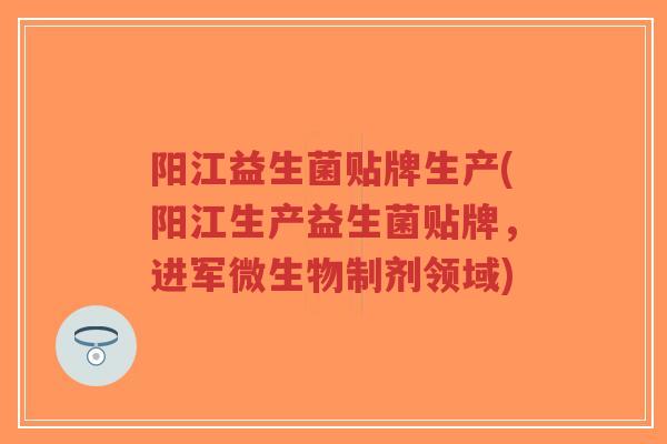 阳江益生菌贴牌生产(阳江生产益生菌贴牌，进军微生物制剂领域)-第1张图片-超越