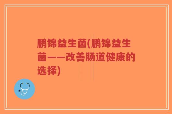 鹏锦益生菌(鹏锦益生菌——改善肠道健康的选择)-第1张图片-超越 鹏锦益生菌(鹏锦益生菌——改善肠道健康的选择)-第1张图片-超越
