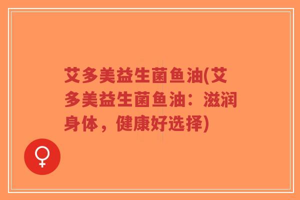 艾多美益生菌鱼油(艾多美益生菌鱼油:滋润身体,健康好选择)-第1张图片-超越 艾多美益生菌鱼油(艾多美益生菌鱼油:滋润身体,健康好选择)-第1张图片-超越