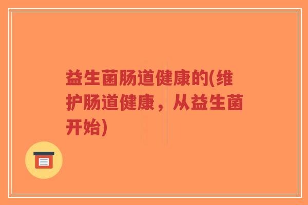 益生菌肠道健康的(维护肠道健康,从益生菌开始)-第1张图片-超越 益生菌肠道健康的(维护肠道健康,从益生菌开始)-第1张图片-超越