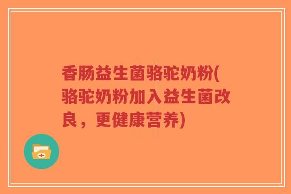 香肠益生菌骆驼奶粉(骆驼奶粉加入益生菌改良,更健康营养)-第1张图片-超越 香肠益生菌骆驼奶粉(骆驼奶粉加入益生菌改良,更健康营养)-第1张图片-超越