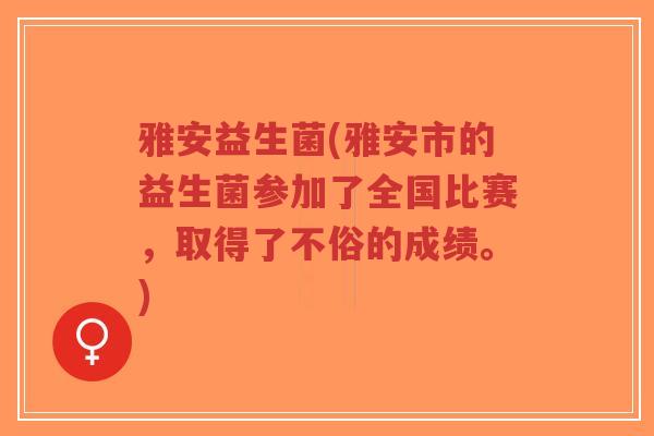 雅安益生菌(雅安市的益生菌参加了全国比赛,取得了不俗的成绩。)-第1张图片-超越 雅安益生菌(雅安市的益生菌参加了全国比赛,取得了不俗的成绩。)-第1张图片-超越