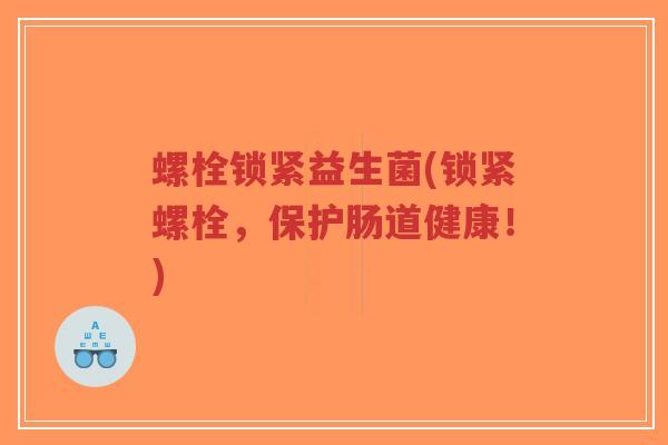 螺栓锁紧益生菌(锁紧螺栓,保护肠道健康!)-第1张图片-超越 螺栓锁紧益生菌(锁紧螺栓,保护肠道健康!)-第1张图片-超越