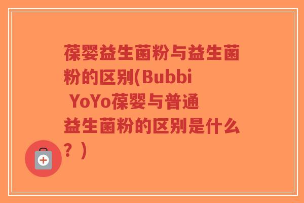 葆婴益生菌粉与益生菌粉的区别(Bubbi YoYo葆婴与普通益生菌粉的区别是什么?)-第1张图片-超越 葆婴益生菌粉与益生菌粉的区别(Bubbi YoYo葆婴与普通益生菌粉的区别是什么?)-第1张图片-超越