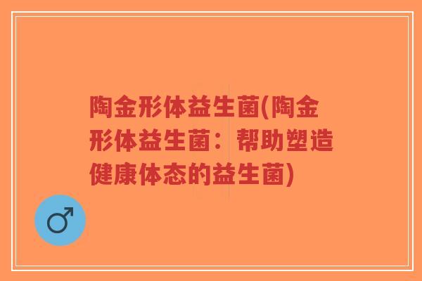 陶金形体益生菌(陶金形体益生菌:帮助塑造健康体态的益生菌)-第1张图片-超越 陶金形体益生菌(陶金形体益生菌:帮助塑造健康体态的益生菌)-第1张图片-超越