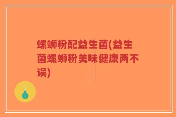 螺蛳粉配益生菌(益生菌螺蛳粉美味健康两不误)-第1张图片-超越