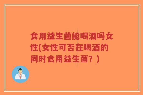 食用益生菌能喝酒吗女性(女性可否在喝酒的同时食用益生菌?)-第1张图片-超越 食用益生菌能喝酒吗女性(女性可否在喝酒的同时食用益生菌?)-第1张图片-超越