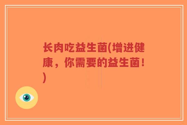 长肉吃益生菌(增进健康,你需要的益生菌!)-第1张图片-超越 长肉吃益生菌(增进健康,你需要的益生菌!)-第1张图片-超越