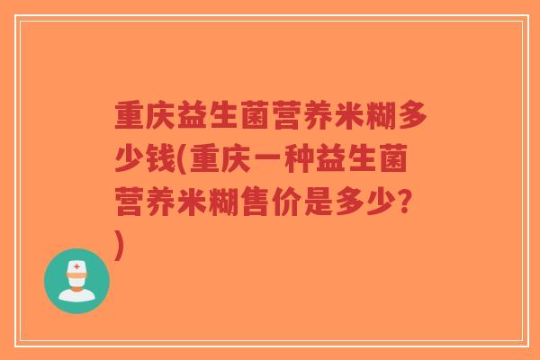 重庆益生菌营养米糊多少钱(重庆一种益生菌营养米糊售价是多少?)-第1张图片-超越 重庆益生菌营养米糊多少钱(重庆一种益生菌营养米糊售价是多少?)-第1张图片-超越