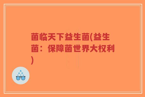 菌临天下益生菌(益生菌:保障菌世界大权利)-第1张图片-超越 菌临天下益生菌(益生菌:保障菌世界大权利)-第1张图片-超越