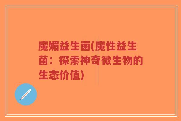魔媚益生菌(魔性益生菌:探索神奇微生物的生态价值)-第1张图片-超越 魔媚益生菌(魔性益生菌:探索神奇微生物的生态价值)-第1张图片-超越