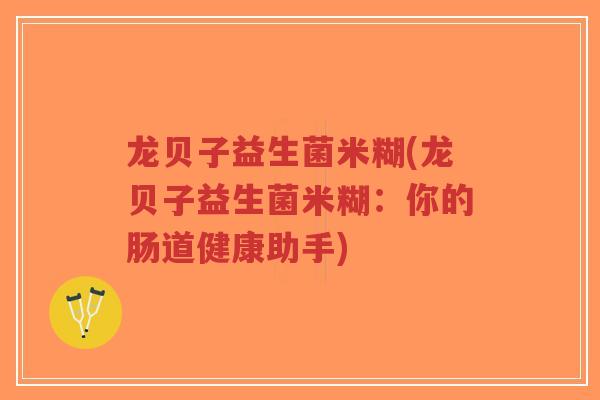 龙贝子益生菌米糊(龙贝子益生菌米糊:你的肠道健康助手)-第1张图片-超越 龙贝子益生菌米糊(龙贝子益生菌米糊:你的肠道健康助手)-第1张图片-超越