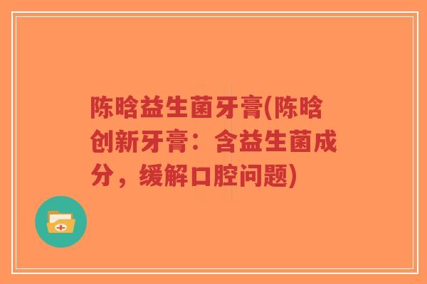 陈晗益生菌牙膏(陈晗创新牙膏:含益生菌成分,缓解口腔问题)-第1张图片-超越 陈晗益生菌牙膏(陈晗创新牙膏:含益生菌成分,缓解口腔问题)-第1张图片-超越