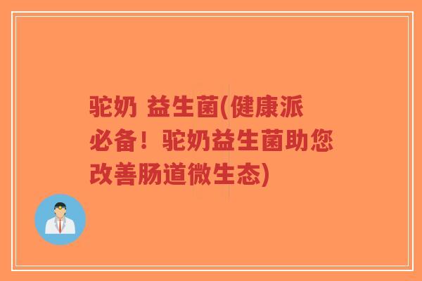 驼奶 益生菌(健康派必备!驼奶益生菌助您改善肠道微生态)-第1张图片-超越 驼奶 益生菌(健康派必备!驼奶益生菌助您改善肠道微生态)-第1张图片-超越
