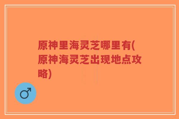 原神里海灵芝哪里有(原神海灵芝出现地点攻略)-第1张图片-超越 原神里海灵芝哪里有(原神海灵芝出现地点攻略)-第1张图片-超越