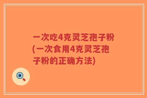 一次吃4克灵芝孢子粉(一次食用4克灵芝孢子粉的正确方法)-第1张图片-超越 一次吃4克灵芝孢子粉(一次食用4克灵芝孢子粉的正确方法)-第1张图片-超越
