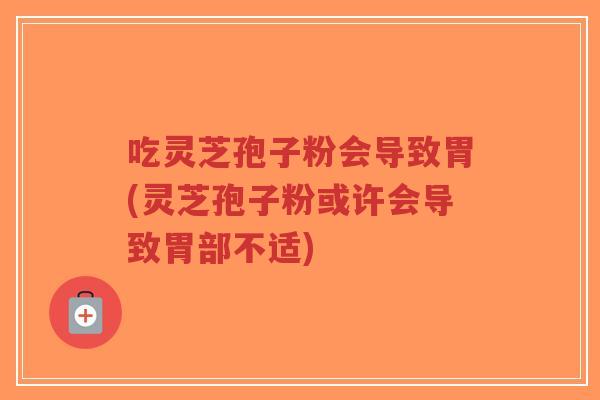 吃灵芝孢子粉会导致胃(灵芝孢子粉或许会导致胃部不适)-第1张图片-超越 吃灵芝孢子粉会导致胃(灵芝孢子粉或许会导致胃部不适)-第1张图片-超越
