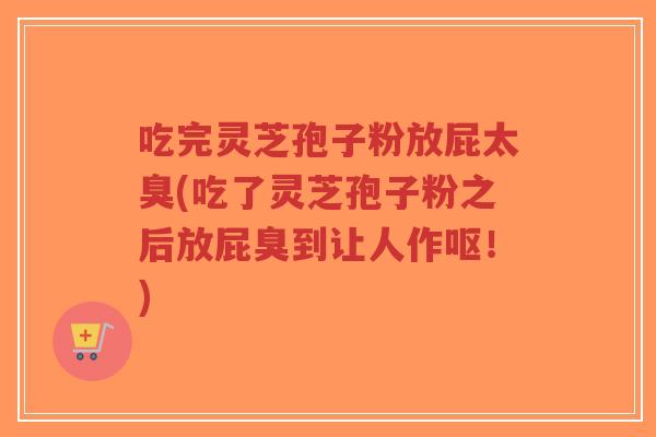 吃完灵芝孢子粉放屁太臭(吃了灵芝孢子粉之后放屁臭到让人作呕!)-第1张图片-超越 吃完灵芝孢子粉放屁太臭(吃了灵芝孢子粉之后放屁臭到让人作呕!)-第1张图片-超越