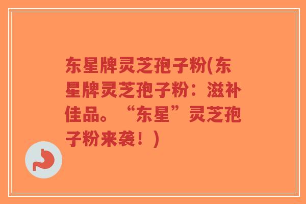 东星牌灵芝孢子粉(东星牌灵芝孢子粉：滋补佳品。“东星”灵芝孢子粉来袭！)-第1张图片-超越