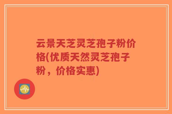 云景天芝灵芝孢子粉价格(优质天然灵芝孢子粉,价格实惠)-第1张图片-超越 云景天芝灵芝孢子粉价格(优质天然灵芝孢子粉,价格实惠)-第1张图片-超越