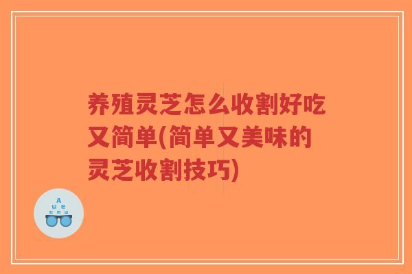 养殖灵芝怎么收割好吃又简单(简单又美味的灵芝收割技巧)-第1张图片-超越 养殖灵芝怎么收割好吃又简单(简单又美味的灵芝收割技巧)-第1张图片-超越