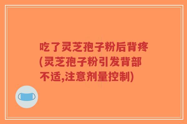 吃了灵芝孢子粉后背疼(灵芝孢子粉引发背部不适,注意剂量控制)-第1张图片-超越 吃了灵芝孢子粉后背疼(灵芝孢子粉引发背部不适,注意剂量控制)-第1张图片-超越