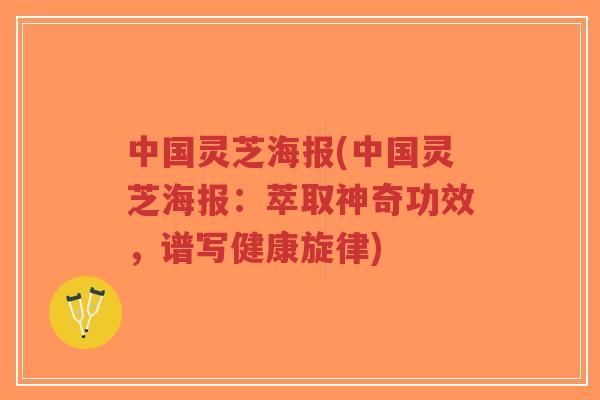 中国灵芝海报(中国灵芝海报:萃取神奇功效,谱写健康旋律)-第1张图片-超越 中国灵芝海报(中国灵芝海报:萃取神奇功效,谱写健康旋律)-第1张图片-超越