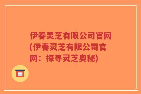 伊春灵芝有限公司官网(伊春灵芝有限公司官网：探寻灵芝奥秘)-第1张图片-超越