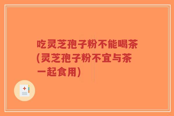 吃灵芝孢子粉不能喝茶(灵芝孢子粉不宜与茶一起食用)-第1张图片-超越 吃灵芝孢子粉不能喝茶(灵芝孢子粉不宜与茶一起食用)-第1张图片-超越