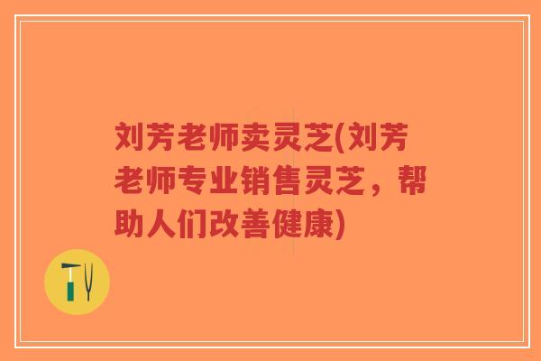 刘芳老师卖灵芝(刘芳老师专业销售灵芝，帮助人们改善健康)-第1张图片-超越