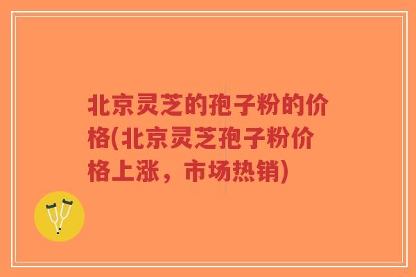 北京灵芝的孢子粉的价格(北京灵芝孢子粉价格上涨,市场热销)-第1张图片-超越 北京灵芝的孢子粉的价格(北京灵芝孢子粉价格上涨,市场热销)-第1张图片-超越