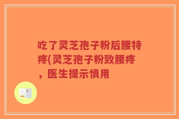 吃了灵芝孢子粉后腰特疼(灵芝孢子粉致腰疼,医生提示慎用-第1张图片-超越 吃了灵芝孢子粉后腰特疼(灵芝孢子粉致腰疼,医生提示慎用-第1张图片-超越