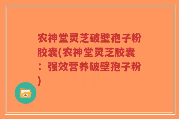 农神堂灵芝破壁孢子粉胶囊(农神堂灵芝胶囊：强效营养破壁孢子粉)-第1张图片-超越