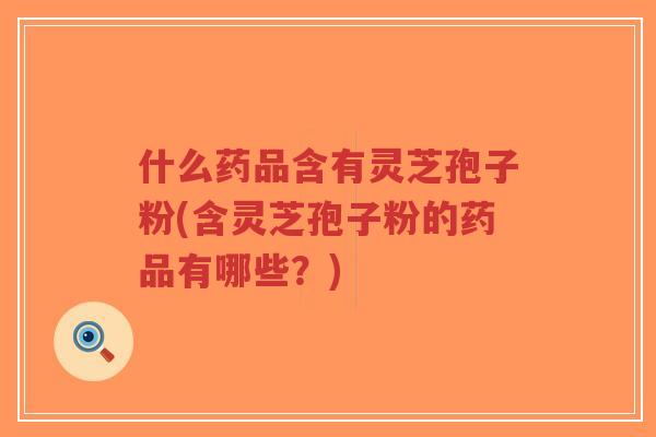 什么药品含有灵芝孢子粉(含灵芝孢子粉的药品有哪些?)-第1张图片-超越 什么药品含有灵芝孢子粉(含灵芝孢子粉的药品有哪些?)-第1张图片-超越