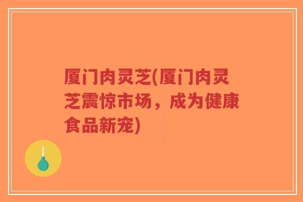 厦门肉灵芝(厦门肉灵芝震惊市场,成为健康食品新宠)-第1张图片-超越 厦门肉灵芝(厦门肉灵芝震惊市场,成为健康食品新宠)-第1张图片-超越