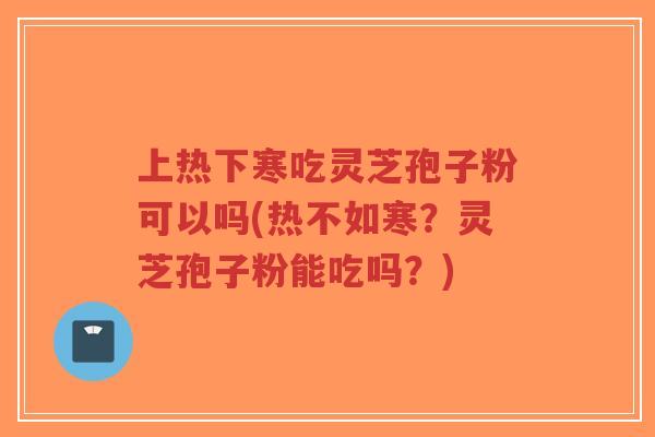 上热下寒吃灵芝孢子粉可以吗(热不如寒?灵芝孢子粉能吃吗?)-第1张图片-超越 上热下寒吃灵芝孢子粉可以吗(热不如寒?灵芝孢子粉能吃吗?)-第1张图片-超越