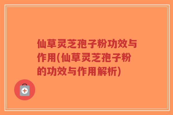 仙草灵芝孢子粉功效与作用(仙草灵芝孢子粉的功效与作用解析)-第1张图片-超越 仙草灵芝孢子粉功效与作用(仙草灵芝孢子粉的功效与作用解析)-第1张图片-超越
