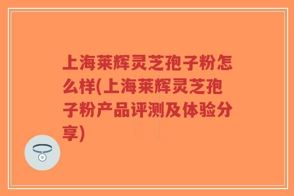 上海莱辉灵芝孢子粉怎么样(上海莱辉灵芝孢子粉产品评测及体验分享)-第1张图片-超越 上海莱辉灵芝孢子粉怎么样(上海莱辉灵芝孢子粉产品评测及体验分享)-第1张图片-超越