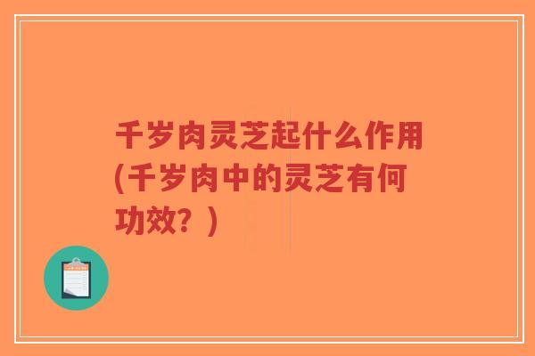 千岁肉灵芝起什么作用(千岁肉中的灵芝有何功效？)-第1张图片-超越